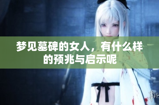 梦见墓碑的女人，有什么样的预兆与启示呢