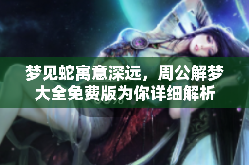 梦见蛇寓意深远，周公解梦大全免费版为你详细解析