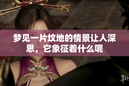 梦见一片坟地的情景让人深思，它象征着什么呢