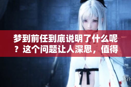 梦到前任到底说明了什么呢？这个问题让人深思，值得探讨。