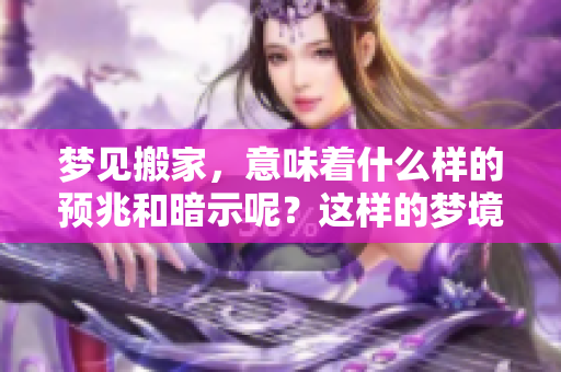 梦见搬家，意味着什么样的预兆和暗示呢？这样的梦境有何特别含义？