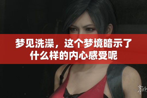 梦见洗澡，这个梦境暗示了什么样的内心感受呢