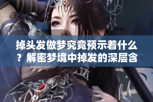 掉头发做梦究竟预示着什么？解密梦境中掉发的深层含义