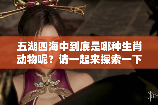 五湖四海中到底是哪种生肖动物呢？请一起来探索一下吧！