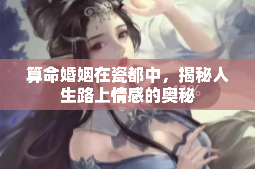 算命婚姻在瓷都中，揭秘人生路上情感的奥秘