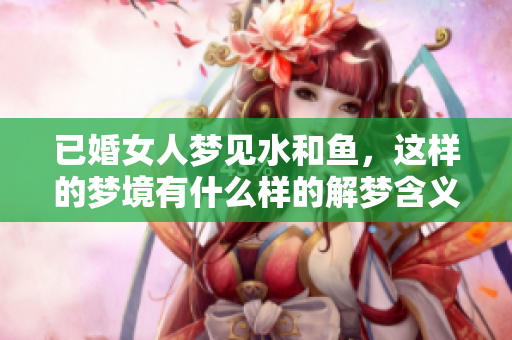 已婚女人梦见水和鱼，这样的梦境有什么样的解梦含义呢