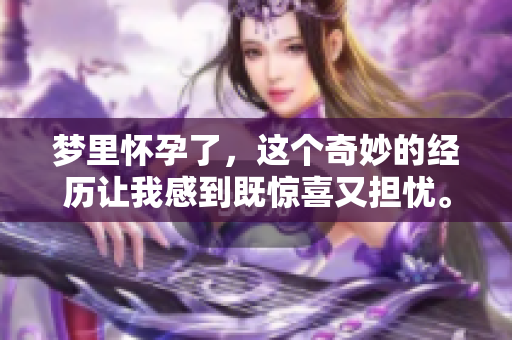 梦里怀孕了，这个奇妙的经历让我感到既惊喜又担忧。