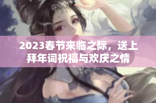 2023春节来临之际，送上拜年词祝福与欢庆之情