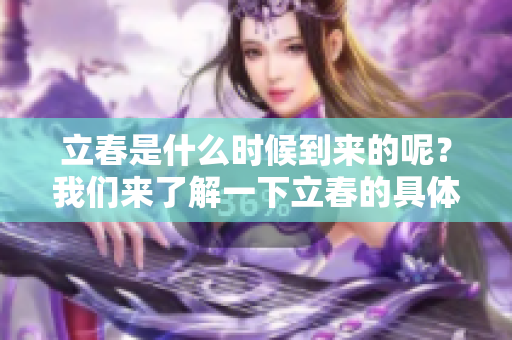 立春是什么时候到来的呢？我们来了解一下立春的具体时间。