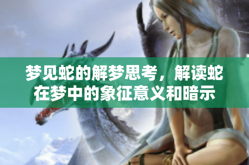 梦见蛇的解梦思考，解读蛇在梦中的象征意义和暗示
