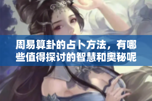 周易算卦的占卜方法，有哪些值得探讨的智慧和奥秘呢