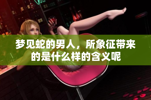 梦见蛇的男人，所象征带来的是什么样的含义呢