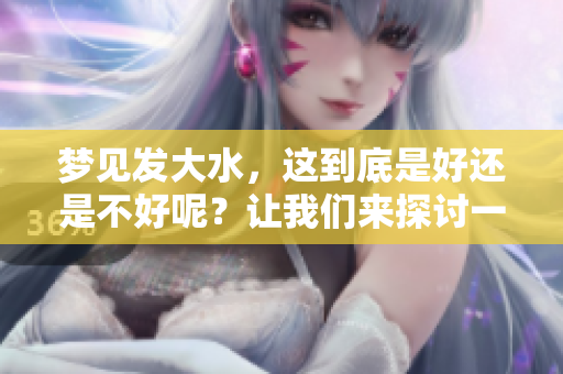 梦见发大水，这到底是好还是不好呢？让我们来探讨一下梦境的含义。