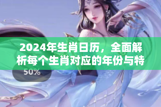 2024年生肖日历，全面解析每个生肖对应的年份与特点