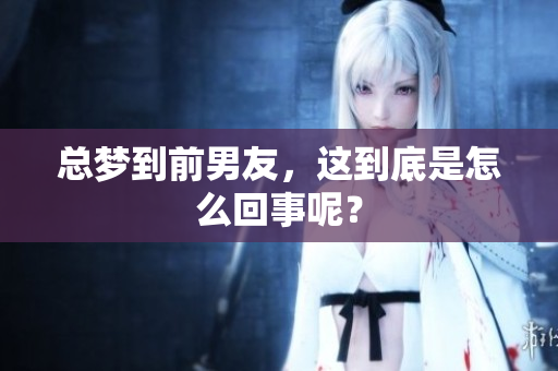 总梦到前男友，这到底是怎么回事呢？