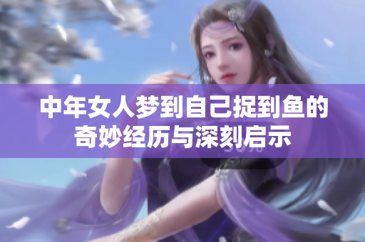 中年女人梦到自己捉到鱼的奇妙经历与深刻启示