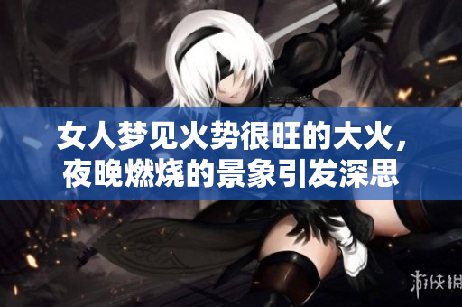 女人梦见火势很旺的大火，夜晚燃烧的景象引发深思