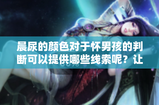 晨尿的颜色对于怀男孩的判断可以提供哪些线索呢？让我们一起来探讨一下。
