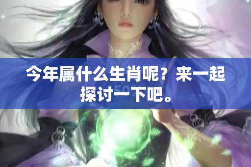 今年属什么生肖呢？来一起探讨一下吧。