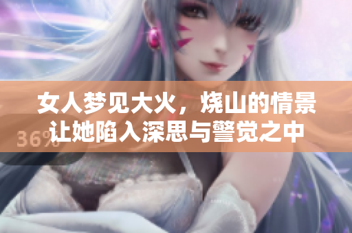 女人梦见大火，烧山的情景让她陷入深思与警觉之中
