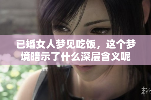 已婚女人梦见吃饭，这个梦境暗示了什么深层含义呢