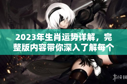 2023年生肖运势详解，完整版内容带你深入了解每个生肖运势