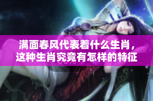 满面春风代表着什么生肖，这种生肖究竟有怎样的特征呢