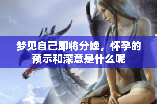 梦见自己即将分娩，怀孕的预示和深意是什么呢