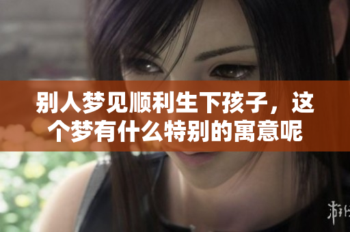 别人梦见顺利生下孩子，这个梦有什么特别的寓意呢