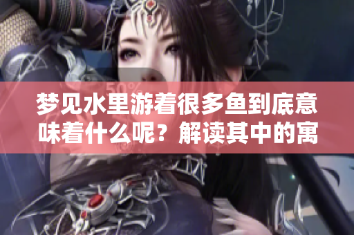 梦见水里游着很多鱼到底意味着什么呢？解读其中的寓意与象征。