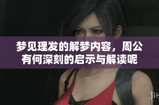 梦见理发的解梦内容，周公有何深刻的启示与解读呢
