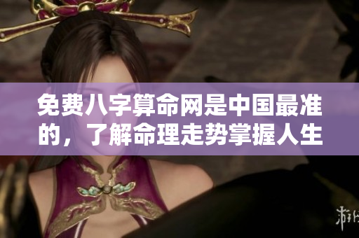 免费八字算命网是中国最准的，了解命理走势掌握人生方向