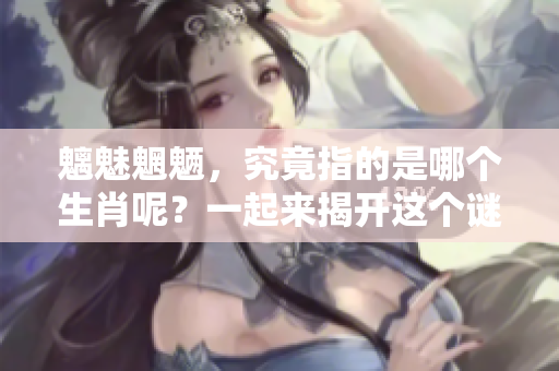 魑魅魍魉，究竟指的是哪个生肖呢？一起来揭开这个谜底吧！