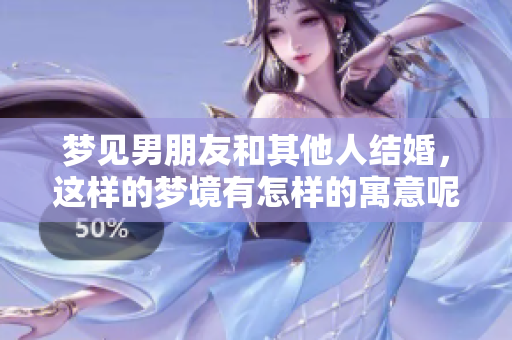 梦见男朋友和其他人结婚，这样的梦境有怎样的寓意呢