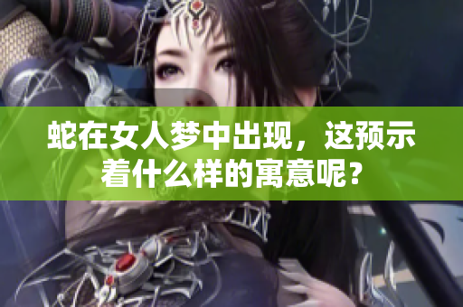 蛇在女人梦中出现，这预示着什么样的寓意呢？