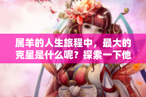 属羊的人生旅程中，最大的克星是什么呢？探索一下他们的命运挑战吧。