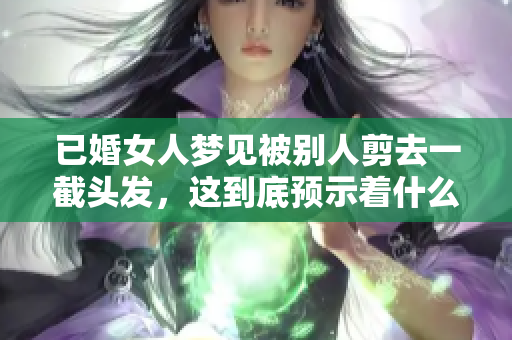 已婚女人梦见被别人剪去一截头发，这到底预示着什么呢