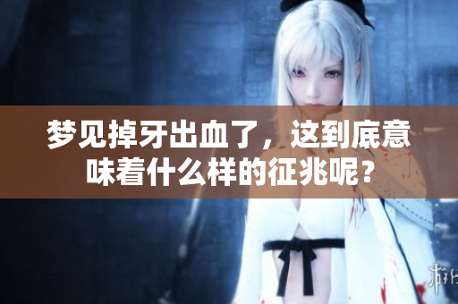 梦见掉牙出血了，这到底意味着什么样的征兆呢？