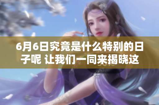 6月6日究竟是什么特别的日子呢 让我们一同来揭晓这个谜题