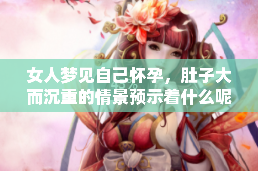 女人梦见自己怀孕，肚子大而沉重的情景预示着什么呢？