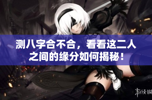 测八字合不合，看看这二人之间的缘分如何揭秘！