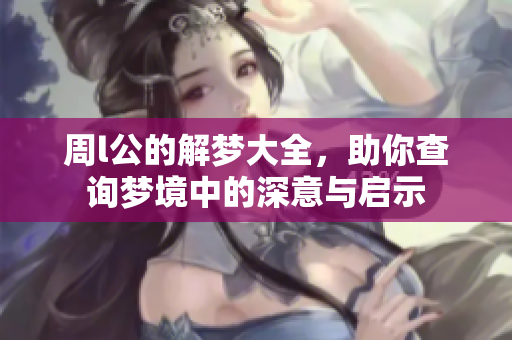 周l公的解梦大全，助你查询梦境中的深意与启示