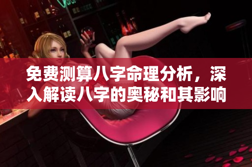 免费测算八字命理分析，深入解读八字的奥秘和其影响之道