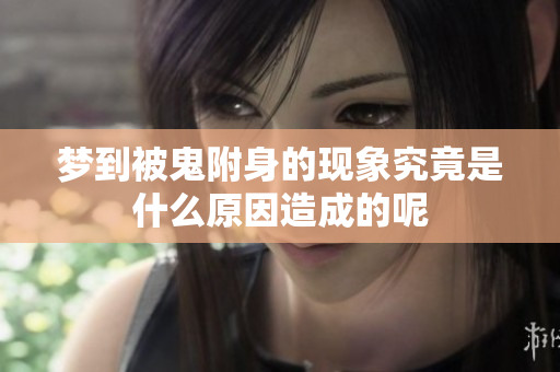 梦到被鬼附身的现象究竟是什么原因造成的呢