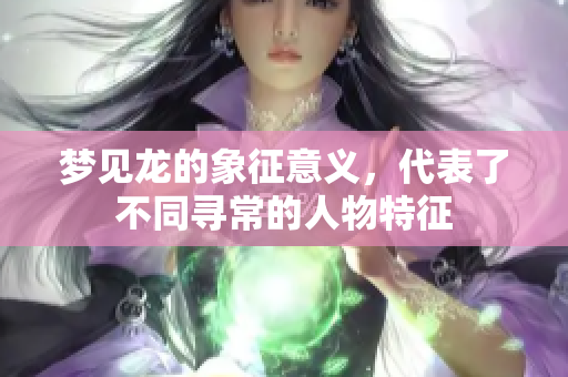 梦见龙的象征意义，代表了不同寻常的人物特征