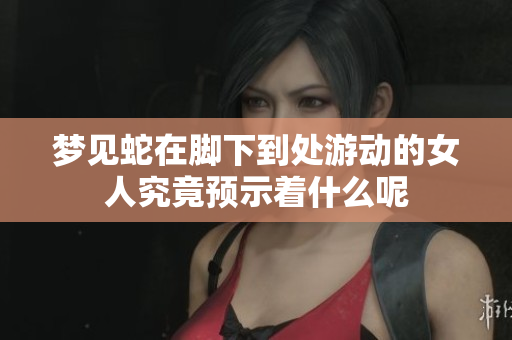 梦见蛇在脚下到处游动的女人究竟预示着什么呢