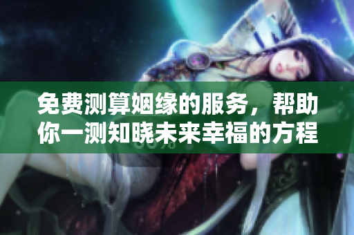 免费测算姻缘的服务，帮助你一测知晓未来幸福的方程式