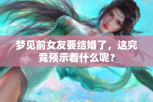 梦见前女友要结婚了，这究竟预示着什么呢？