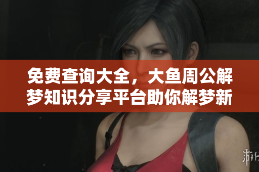 免费查询大全，大鱼周公解梦知识分享平台助你解梦新体验