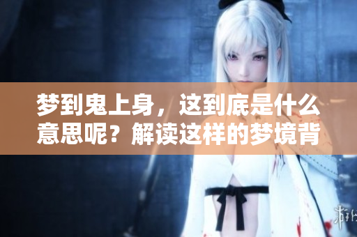 梦到鬼上身，这到底是什么意思呢？解读这样的梦境背后隐藏的含义。